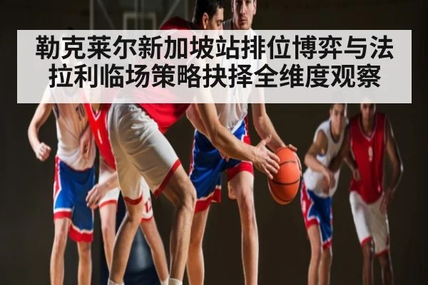 勒克莱尔新加坡站排位博弈与法拉利临场策略抉择全维度观察