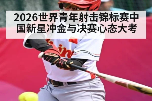 2026世界青年射击锦标赛中国新星冲金与决赛心态大考