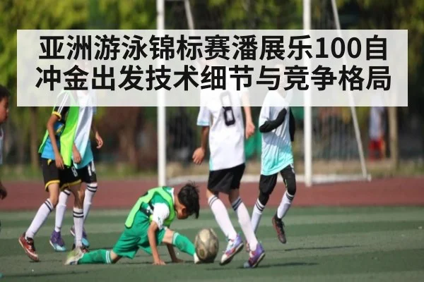 亚洲游泳锦标赛潘展乐100自冲金出发技术细节与竞争格局