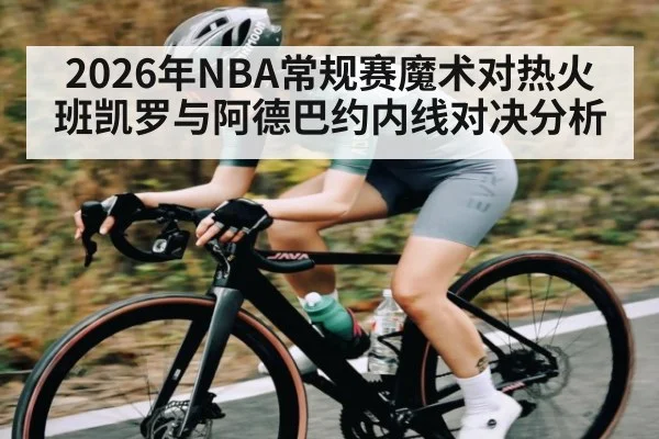 2026年NBA常规赛魔术对热火班凯罗与阿德巴约内线对决分析