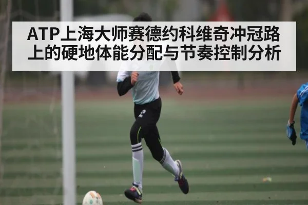 ATP上海大师赛德约科维奇冲冠路上的硬地体能分配与节奏控制分析