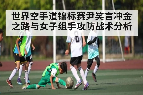 世界空手道锦标赛尹笑言冲金之路与女子组手攻防战术分析