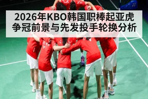 2026年KBO韩国职棒起亚虎争冠前景与先发投手轮换分析