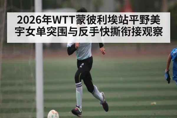 2026年WTT蒙彼利埃站平野美宇女单突围与反手快撕衔接观察